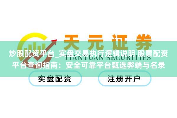 炒股配资平台_实盘交易执行逻辑说明 股票配资平台查询指南：安全可靠平台甄选弊端与名录