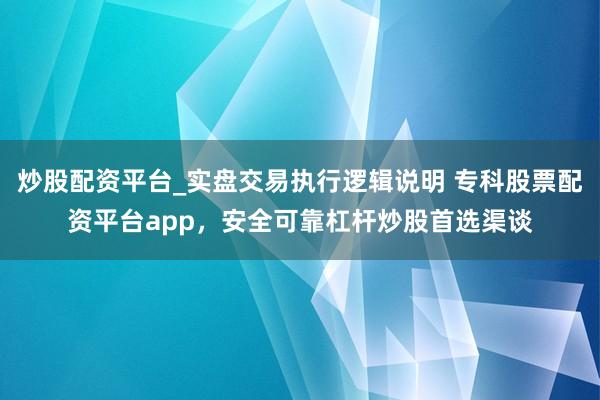 炒股配资平台_实盘交易执行逻辑说明 专科股票配资平台app，安全可靠杠杆炒股首选渠谈
