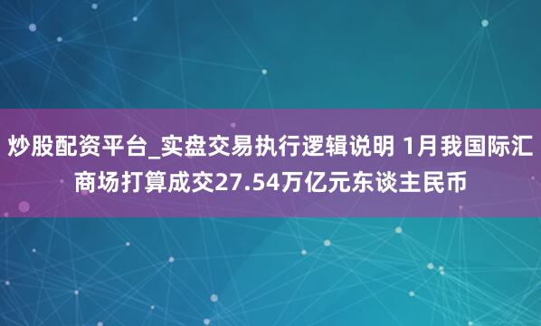 炒股配资平台_实盘交易执行逻辑说明 1月我国际汇商场打算成交27.54万亿元东谈主民币