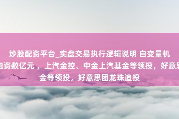 炒股配资平台_实盘交易执行逻辑说明 自变量机器东谈主再融资数亿元 ，上汽金控、中金上汽基金等领投，好意思团龙珠追投