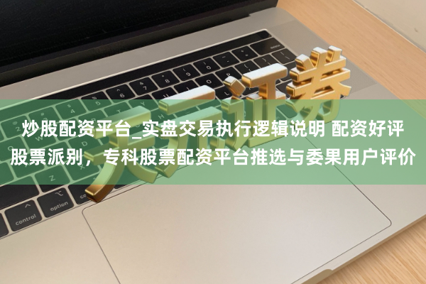 炒股配资平台_实盘交易执行逻辑说明 配资好评股票派别，专科股票配资平台推选与委果用户评价