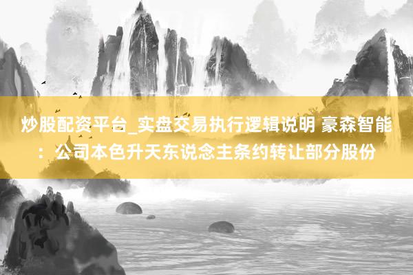 炒股配资平台_实盘交易执行逻辑说明 豪森智能：公司本色升天东说念主条约转让部分股份