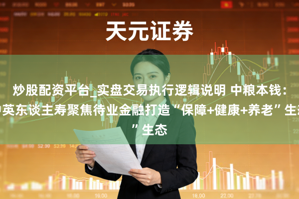 炒股配资平台_实盘交易执行逻辑说明 中粮本钱:中英东谈主寿聚焦待业金融打造“保障+健康+养老”生态