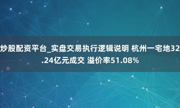 炒股配资平台_实盘交易执行逻辑说明 杭州一宅地32.24亿元成交 溢价率51.08%