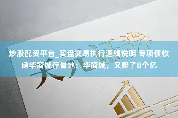 炒股配资平台_实盘交易执行逻辑说明 专项债收储华裔城存量地：华裔城，又赔了8个亿