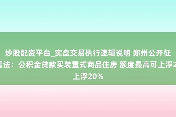 炒股配资平台_实盘交易执行逻辑说明 郑州公开征求看法：公积金贷款买装置式商品住房 额度最高可上浮20%