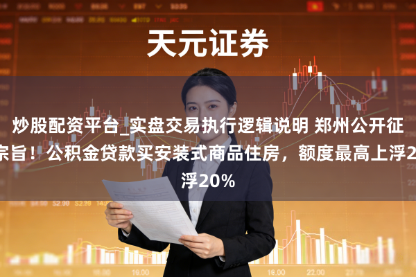 炒股配资平台_实盘交易执行逻辑说明 郑州公开征求宗旨！公积金贷款买安装式商品住房，额度最高上浮20%