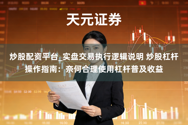 炒股配资平台_实盘交易执行逻辑说明 炒股杠杆操作指南：奈何合理使用杠杆普及收益