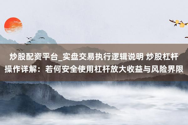 炒股配资平台_实盘交易执行逻辑说明 炒股杠杆操作详解：若何安全使用杠杆放大收益与风险界限