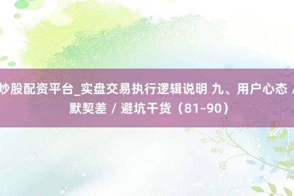 炒股配资平台_实盘交易执行逻辑说明 九、用户心态 / 默契差 / 避坑干货（81–90）