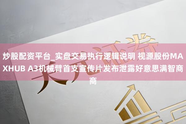 炒股配资平台_实盘交易执行逻辑说明 视源股份MAXHUB A3机械臂首支宣传片发布泄露好意思满智商
