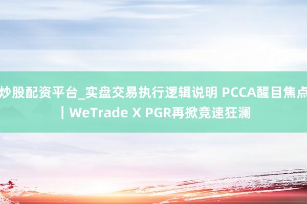 炒股配资平台_实盘交易执行逻辑说明 PCCA醒目焦点｜WeTrade X PGR再掀竞速狂澜