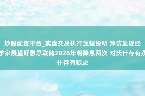 炒股配资平台_实盘交易执行逻辑说明 拜访显现经济学家展望好意思联储2026年将降息两次 对沃什存有疑虑