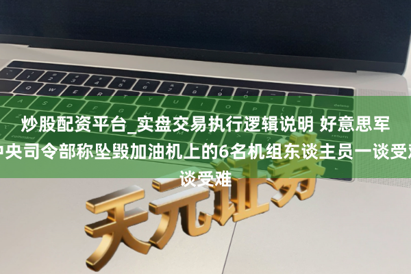 炒股配资平台_实盘交易执行逻辑说明 好意思军中央司令部称坠毁加油机上的6名机组东谈主员一谈受难