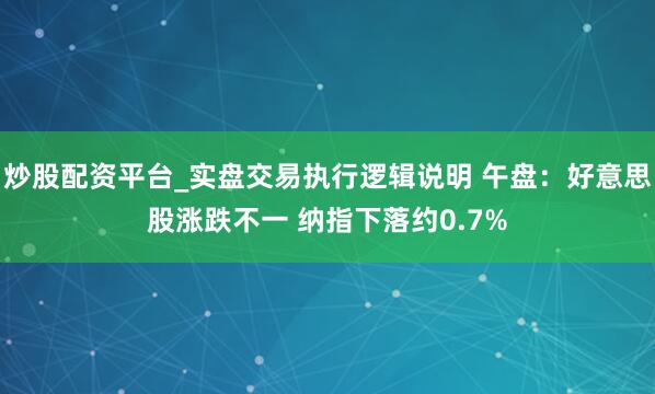 炒股配资平台_实盘交易执行逻辑说明 午盘：好意思股涨跌不一 纳指下落约0.7%