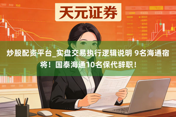 炒股配资平台_实盘交易执行逻辑说明 9名海通宿将！国泰海通10名保代辞职！