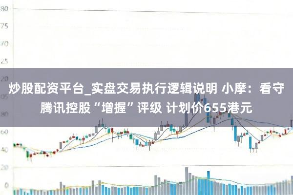 炒股配资平台_实盘交易执行逻辑说明 小摩：看守腾讯控股“增握”评级 计划价655港元