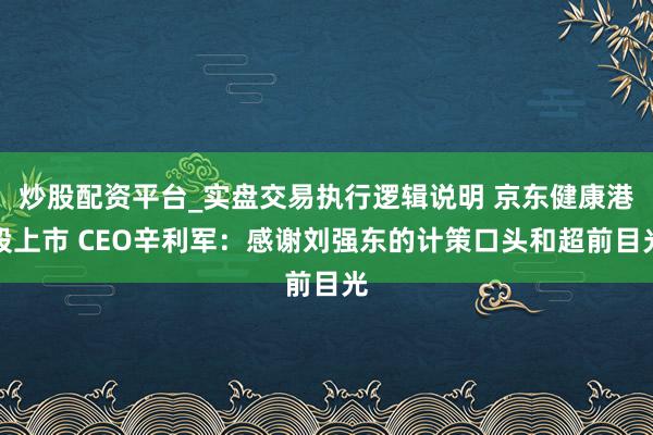 炒股配资平台_实盘交易执行逻辑说明 京东健康港股上市 CEO辛利军：感谢刘强东的计策口头和超前目光