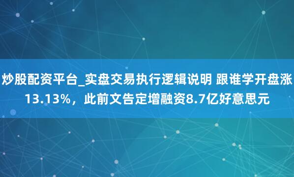 炒股配资平台_实盘交易执行逻辑说明 跟谁学开盘涨13.13%，此前文告定增融资8.7亿好意思元