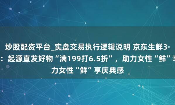 炒股配资平台_实盘交易执行逻辑说明 京东生鲜3·8节开启：起源直发好物“满199打6.5折”，助力女性“鲜”享庆典感