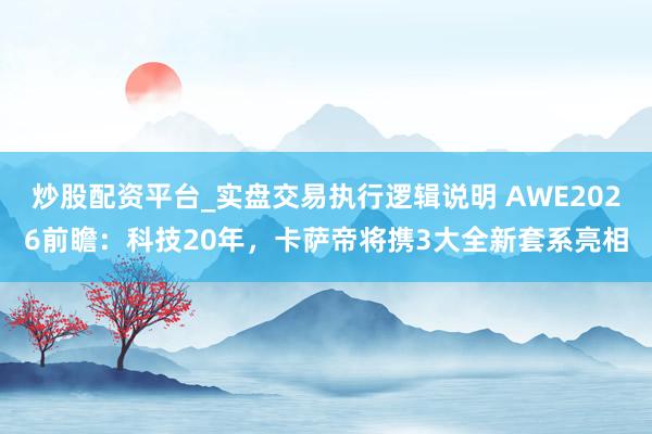 炒股配资平台_实盘交易执行逻辑说明 AWE2026前瞻:科技20年,卡萨帝将携3大全新套系亮相