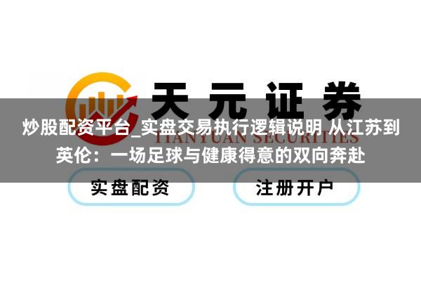 炒股配资平台_实盘交易执行逻辑说明 从江苏到英伦：一场足球与健康得意的双向奔赴