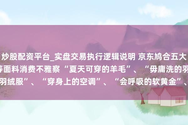 炒股配资平台_实盘交易执行逻辑说明 京东鸠合五大衣饰品牌发布2025超等面料消费不雅察 “夏天可穿的羊毛”、 “毋庸洗的羽绒服”、 “穿身上的空调”、 “会呼吸的软黄金”、 “不怕洗的原生防晒衣”