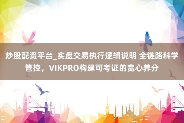 炒股配资平台_实盘交易执行逻辑说明 全链路科学管控，VIKPRO构建可考证的宽心养分