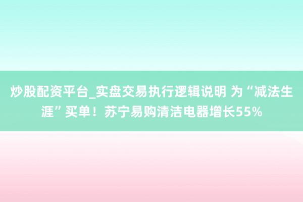 炒股配资平台_实盘交易执行逻辑说明 为“减法生涯”买单！苏宁易购清洁电器增长55%