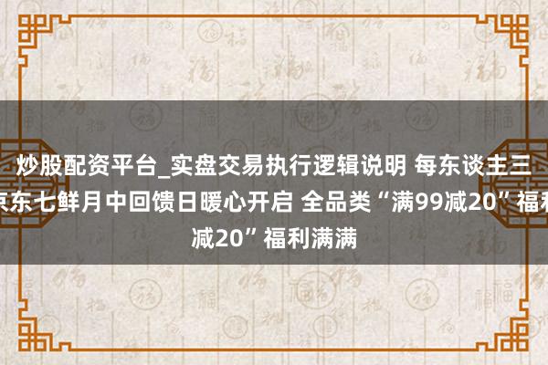 炒股配资平台_实盘交易执行逻辑说明 每东谈主三张！京东七鲜月中回馈日暖心开启 全品类“满99减20”福利满满