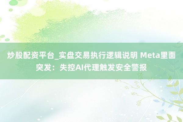 炒股配资平台_实盘交易执行逻辑说明 Meta里面突发：失控AI代理触发安全警报
