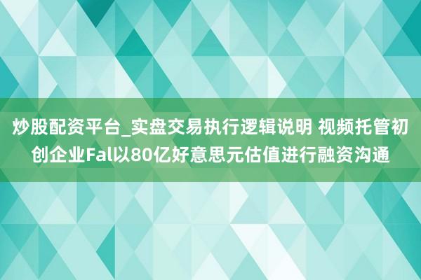 炒股配资平台_实盘交易执行逻辑说明 视频托管初创企业Fal以80亿好意思元估值进行融资沟通