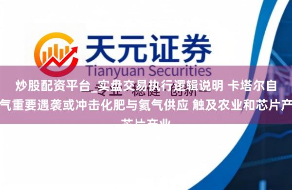 炒股配资平台_实盘交易执行逻辑说明 卡塔尔自然气重要遇袭或冲击化肥与氦气供应 触及农业和芯片产业