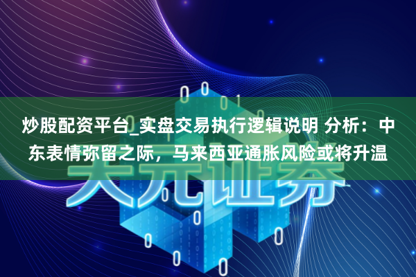 炒股配资平台_实盘交易执行逻辑说明 分析：中东表情弥留之际，马来西亚通胀风险或将升温