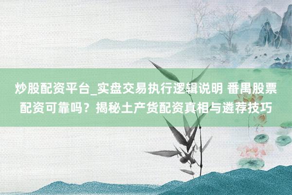 炒股配资平台_实盘交易执行逻辑说明 番禺股票配资可靠吗？揭秘土产货配资真相与遴荐技巧