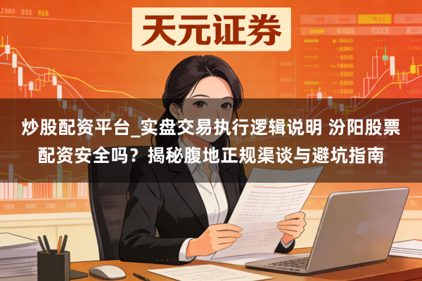 炒股配资平台_实盘交易执行逻辑说明 汾阳股票配资安全吗？揭秘腹地正规渠谈与避坑指南