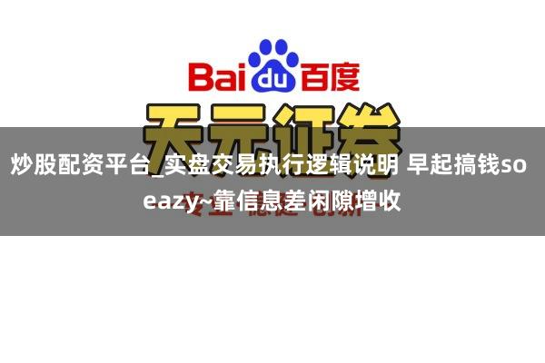 炒股配资平台_实盘交易执行逻辑说明 早起搞钱so eazy~靠信息差闲隙增收