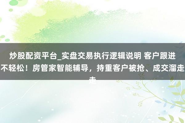 炒股配资平台_实盘交易执行逻辑说明 客户跟进不轻松！房管家智能辅导，持重客户被抢、成交溜走