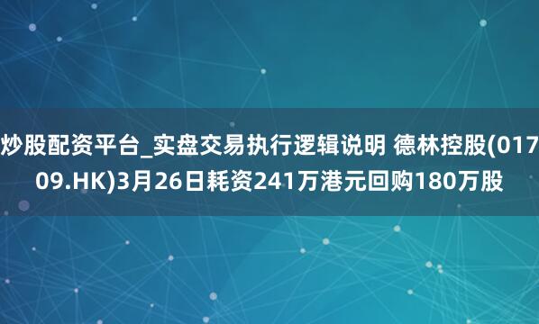 炒股配资平台_实盘交易执行逻辑说明 德林控股(01709.HK)3月26日耗资241万港元回购180万股