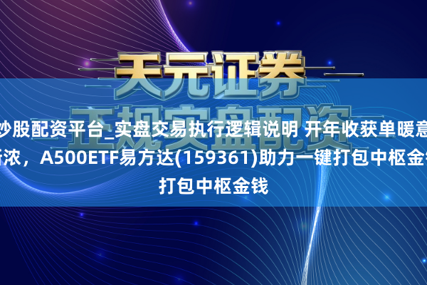 炒股配资平台_实盘交易执行逻辑说明 开年收获单暖意渐浓，A500ETF易方达(159361)助力一键打包中枢金钱