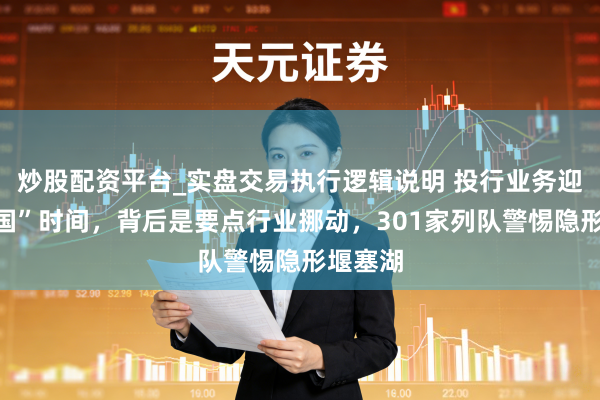 炒股配资平台_实盘交易执行逻辑说明 投行业务迎“新三国”时间,背后是要点行业挪动,301家列队警惕隐形堰塞湖