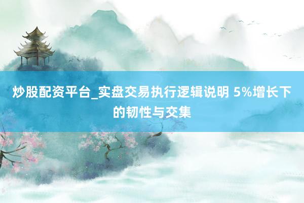 炒股配资平台_实盘交易执行逻辑说明 5%增长下的韧性与交集