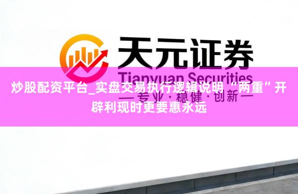 炒股配资平台_实盘交易执行逻辑说明 “两重”开辟利现时更要惠永远