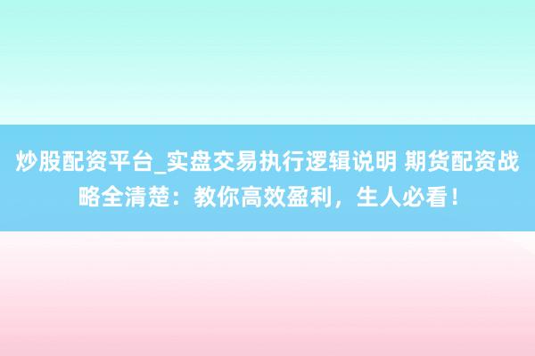 炒股配资平台_实盘交易执行逻辑说明 期货配资战略全清楚：教你高效盈利，生人必看！