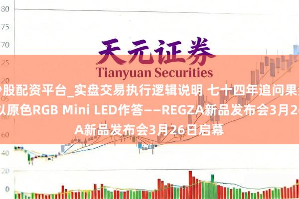 炒股配资平台_实盘交易执行逻辑说明 七十四年追问果然，东芝以原色RGB Mini LED作答——REGZA新品发布会3月26日启幕