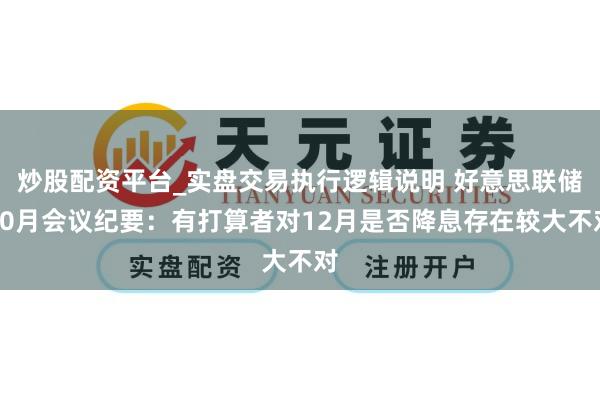 炒股配资平台_实盘交易执行逻辑说明 好意思联储10月会议纪要：有打算者对12月是否降息存在较大不对