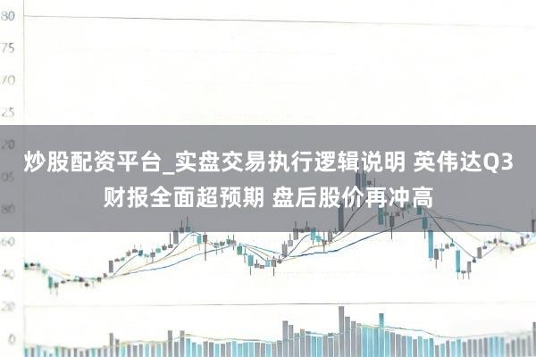 炒股配资平台_实盘交易执行逻辑说明 英伟达Q3财报全面超预期 盘后股价再冲高