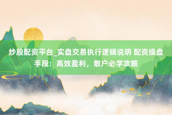 炒股配资平台_实盘交易执行逻辑说明 配资操盘手段:高效盈利,散户必学攻略