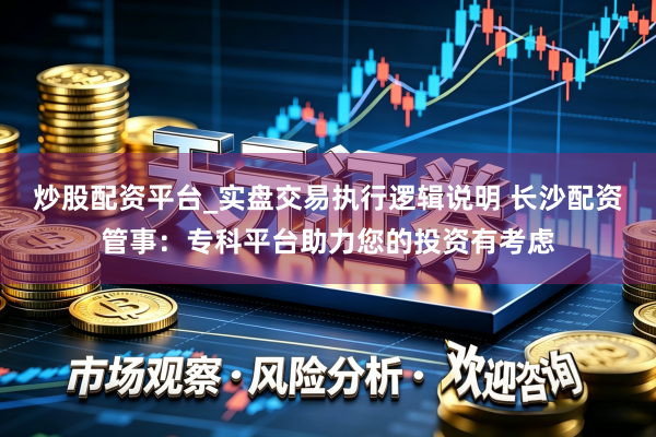 炒股配资平台_实盘交易执行逻辑说明 长沙配资管事：专科平台助力您的投资有考虑