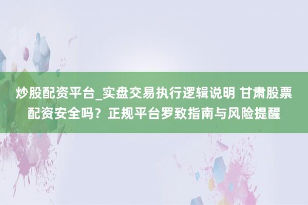 炒股配资平台_实盘交易执行逻辑说明 甘肃股票配资安全吗？正规平台罗致指南与风险提醒